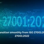 How To Transition Smoothly From ISO 27001:2013 to ISO 27001:2022